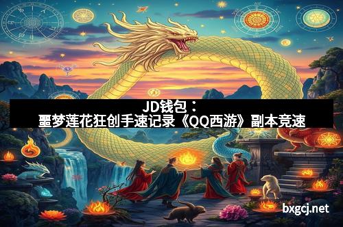 JD钱包：噩梦莲花狂创手速记录《QQ西游》副本竞速