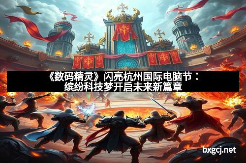 《数码精灵》闪亮杭州国际电脑节：缤纷科技梦开启未来新篇章