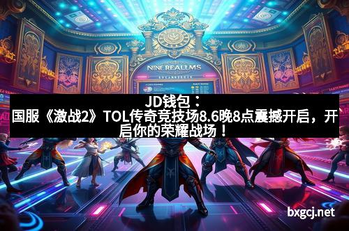 JD钱包：国服《激战2》TOL传奇竞技场8.6晚8点震撼开启，开启你的荣耀战场！